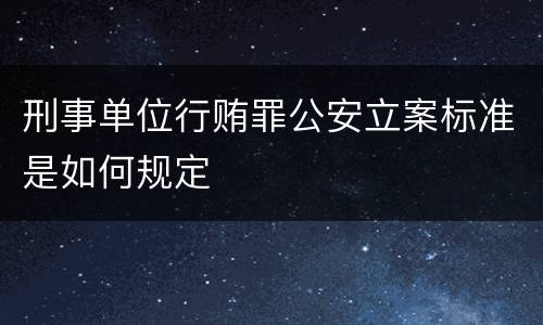 刑事单位行贿罪公安立案标准是如何规定