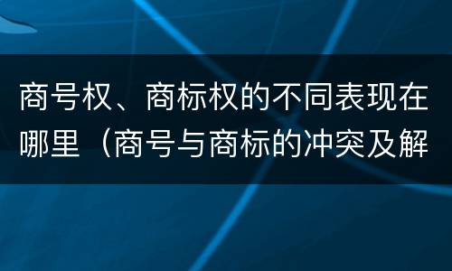 商号权、商标权的不同表现在哪里（商号与商标的冲突及解决措施）