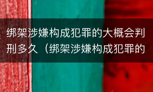 绑架涉嫌构成犯罪的大概会判刑多久（绑架涉嫌构成犯罪的大概会判刑多久呢）