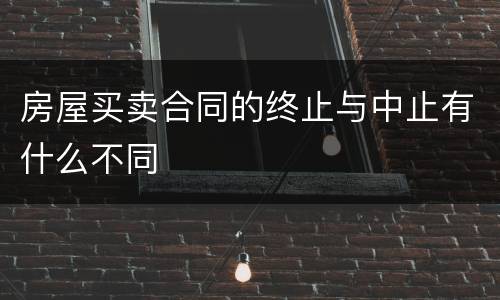 房屋买卖合同的终止与中止有什么不同