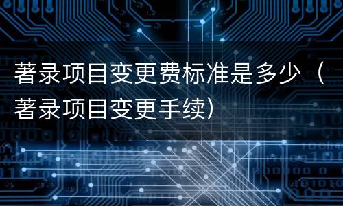 著录项目变更费标准是多少（著录项目变更手续）