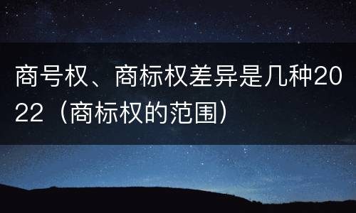 商号权、商标权差异是几种2022（商标权的范围）