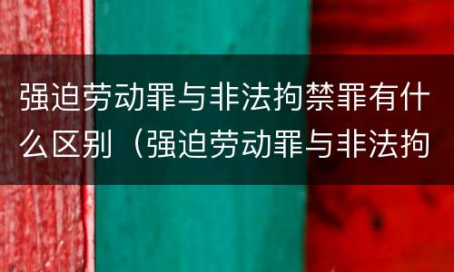 强迫劳动罪与非法拘禁罪有什么区别（强迫劳动罪与非法拘禁罪有什么区别呢）
