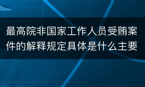 最高院非国家工作人员受贿案件的解释规定具体是什么主要内容