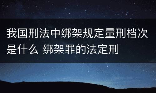 我国刑法中绑架规定量刑档次是什么 绑架罪的法定刑
