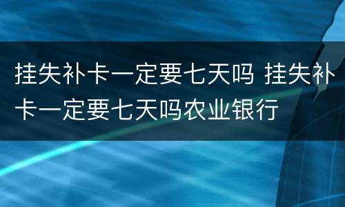 挂失补卡一定要七天吗 挂失补卡一定要七天吗农业银行