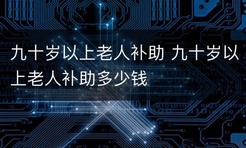 九十岁以上老人补助 九十岁以上老人补助多少钱