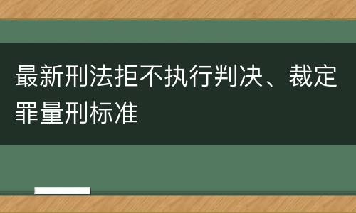 最新刑法拒不执行判决、裁定罪量刑标准