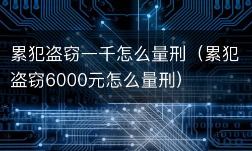 累犯盗窃一千怎么量刑（累犯盗窃6000元怎么量刑）