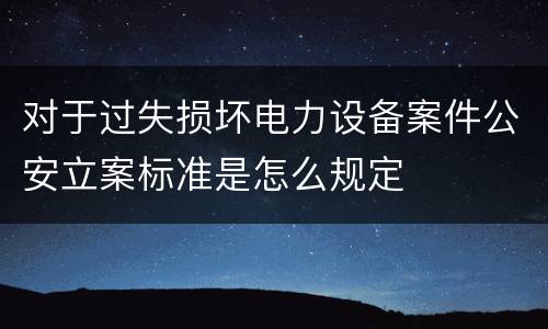 对于过失损坏电力设备案件公安立案标准是怎么规定
