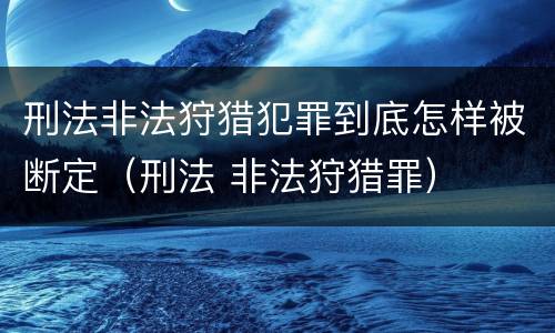 刑法非法狩猎犯罪到底怎样被断定（刑法 非法狩猎罪）