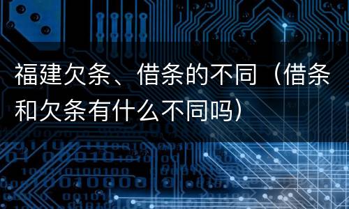 福建欠条、借条的不同（借条和欠条有什么不同吗）