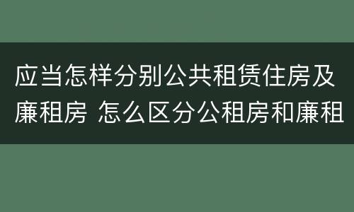 应当怎样分别公共租赁住房及廉租房 怎么区分公租房和廉租房