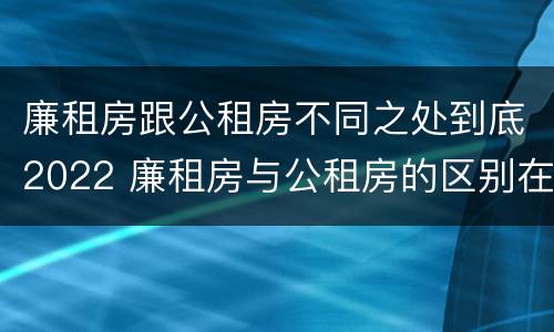 廉租房跟公租房不同之处到底2022 廉租房与公租房的区别在哪里