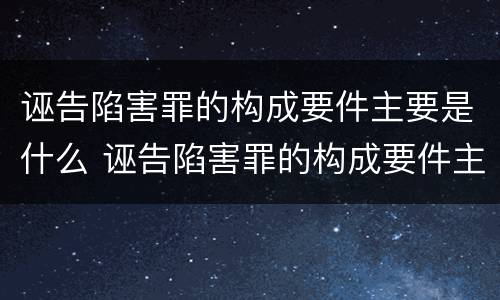 诬告陷害罪的构成要件主要是什么 诬告陷害罪的构成要件主要是什么内容