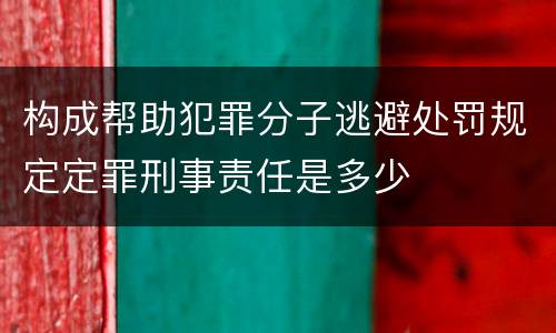 构成帮助犯罪分子逃避处罚规定定罪刑事责任是多少