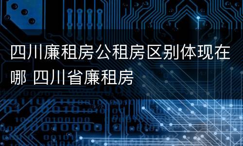 四川廉租房公租房区别体现在哪 四川省廉租房