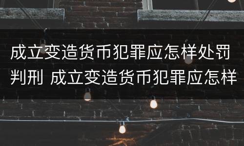 成立变造货币犯罪应怎样处罚判刑 成立变造货币犯罪应怎样处罚判刑多久
