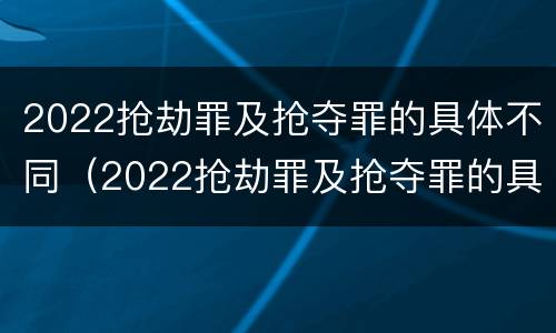 2022抢劫罪及抢夺罪的具体不同（2022抢劫罪及抢夺罪的具体不同处罚）