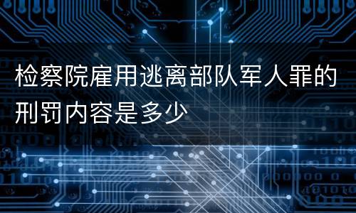 检察院雇用逃离部队军人罪的刑罚内容是多少