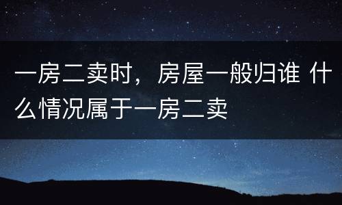 一房二卖时，房屋一般归谁 什么情况属于一房二卖