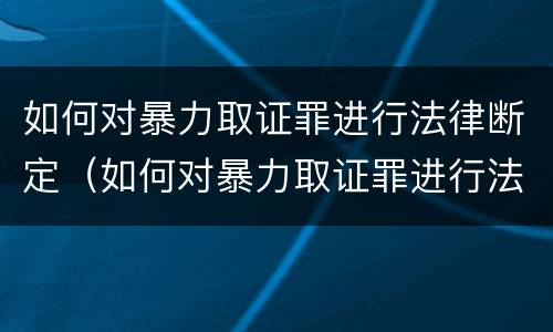 如何对暴力取证罪进行法律断定（如何对暴力取证罪进行法律断定处理）