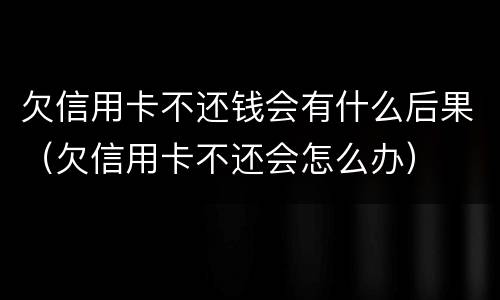 欠信用卡不还钱会有什么后果（欠信用卡不还会怎么办）