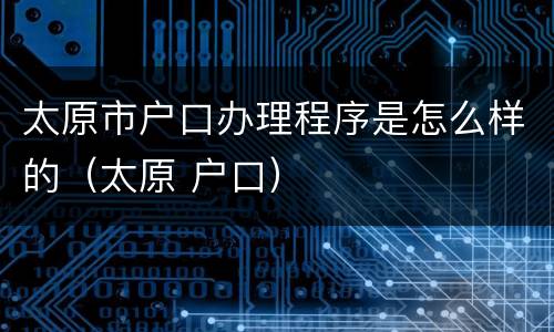 太原市户口办理程序是怎么样的（太原 户口）