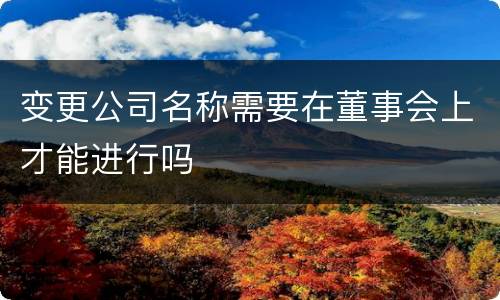 变更公司名称需要在董事会上才能进行吗