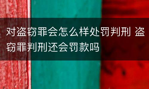 对盗窃罪会怎么样处罚判刑 盗窃罪判刑还会罚款吗