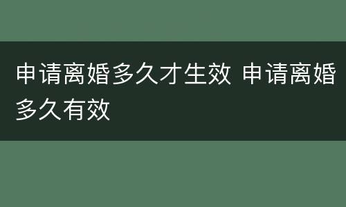申请离婚多久才生效 申请离婚多久有效