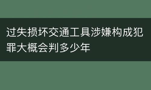 过失损坏交通工具涉嫌构成犯罪大概会判多少年