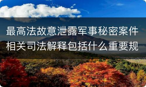 最高法故意泄露军事秘密案件相关司法解释包括什么重要规定