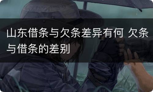 山东借条与欠条差异有何 欠条与借条的差别