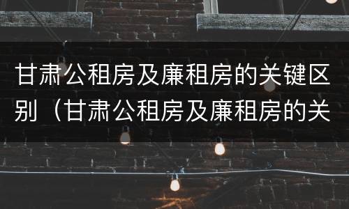 甘肃公租房及廉租房的关键区别（甘肃公租房及廉租房的关键区别是什么）