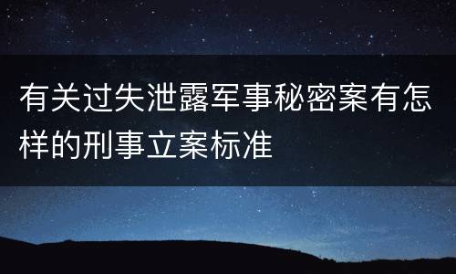 有关过失泄露军事秘密案有怎样的刑事立案标准