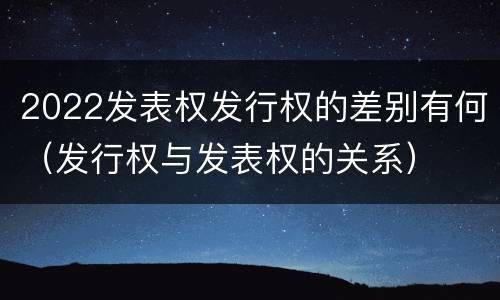 2022发表权发行权的差别有何（发行权与发表权的关系）
