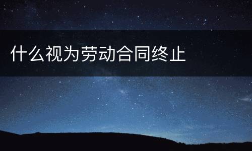 什么视为劳动合同终止