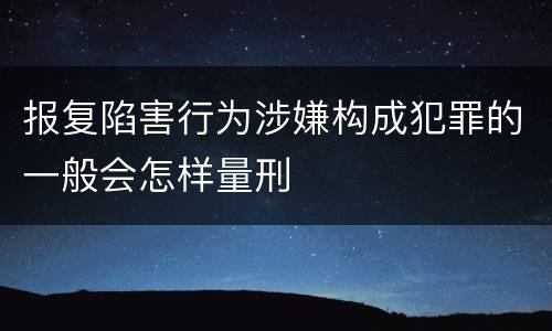 报复陷害行为涉嫌构成犯罪的一般会怎样量刑