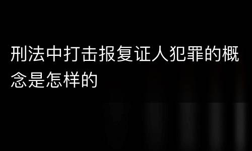 刑法中打击报复证人犯罪的概念是怎样的