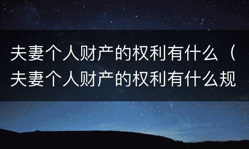 夫妻个人财产的权利有什么（夫妻个人财产的权利有什么规定）
