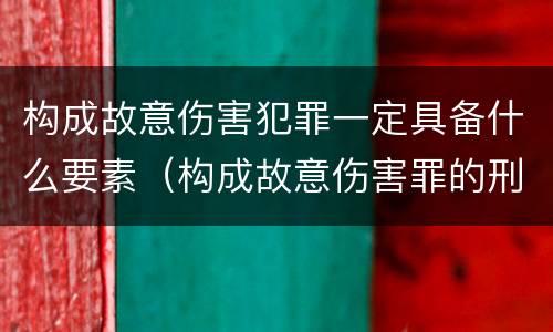 构成故意伤害犯罪一定具备什么要素（构成故意伤害罪的刑罚）