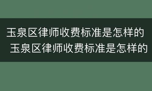 玉泉区律师收费标准是怎样的 玉泉区律师收费标准是怎样的啊