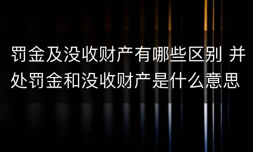 罚金及没收财产有哪些区别 并处罚金和没收财产是什么意思
