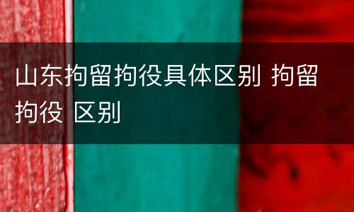 山东拘留拘役具体区别 拘留 拘役 区别