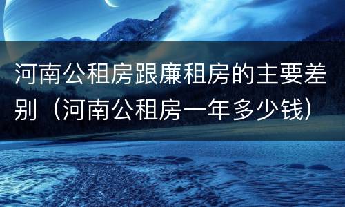 河南公租房跟廉租房的主要差别（河南公租房一年多少钱）