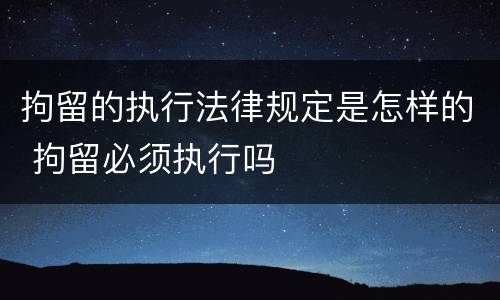拘留的执行法律规定是怎样的 拘留必须执行吗
