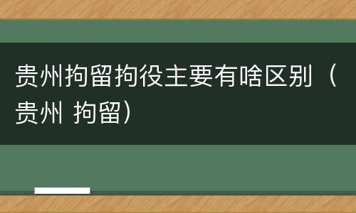 贵州拘留拘役主要有啥区别（贵州 拘留）