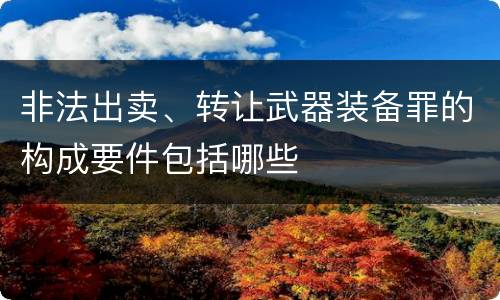 非法出卖、转让武器装备罪的构成要件包括哪些