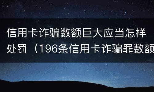 信用卡诈骗数额巨大应当怎样处罚（196条信用卡诈骗罪数额较大）